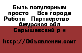 Быть популярным просто! - Все города Работа » Партнёрство   . Амурская обл.,Серышевский р-н